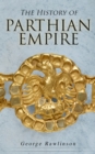 The History of Parthian Empire : Illustrated Edition: A Complete History from the Establishment to the Downfall of the Empire: Geography of Parthia Proper, The Region, Ethnic Character of the Parthian - eBook
