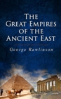 The Great Empires of the Ancient East : Egypt, Phoenicia, The Kings of Israel and Judah, Babylon, Parthia, Chaldea, Assyria, Media, Persia, Sasanian Empire & The History of Herodotus - eBook