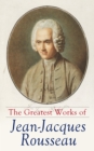 The Greatest Works of Jean-Jacques Rousseau : Emile, On the Social Contract, Discourse on the Origin of Inequality Among Men, Confessions... - eBook