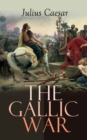 The Gallic War : Historical Account of Julius Caesar's Military Campaign in Celtic Gaul - eBook