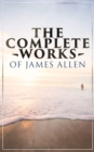 The Complete Works of James Allen : Wisdom & Empowerment Series: As a Man Thinketh, Eight Pillars of Prosperity, From Passion to Peace, The Heavenly Life, The Mastery of Destiny and more - eBook