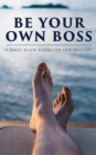 Be Your Own Boss: 4 James Allen Books on Self-Mastery : As a Man Thinketh, The Life Triumphant: Mastering the Heart and Mind, The Mastery of Destiny & Man: King of Mind, Body and Circumstance - eBook