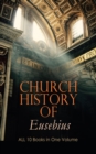 Church History of Eusebius: ALL 10 Books in One Volume : The Early Christianity: From A.D. 1-324 - eBook