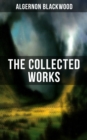 The Collected Works of Algernon Blackwood : 10 Novels & 80+ Short Stories All Unabridged - eBook
