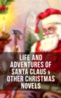 Life and Adventures of Santa Claus & Other Christmas Novels : Greatest Christmas Classics like Heidi, The Wonderful Life, Little Women, Peter Pan... - eBook