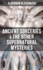 ANCIENT SORCERIES & THE OTHER SUPERNATURAL MYSTERIES : The Willows, The Insanity of Jones, The Man Who Found Out, The Wendigo, The Glamour of the Snow - eBook