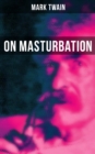 Mark Twain: On Masturbation : Some Thoughts on the Science of Onanism - eBook