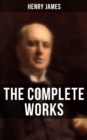 The Complete Works of Henry James : Novels, Short Stories, Personal Memoirs, Plays and Essays (Including The Portrait of a Lady, The Wings of the Dove, What Maisie Knew...) - eBook