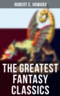The Greatest Fantasy Classics of Robert E. Howard : Sword & Sorcery Action-Adventures, Time Travel Stories & Tales of Mythical Worlds - eBook