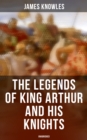 The Legends of King Arthur and His Knights (Unabridged) : Collection of Tales & Myths about the Legendary British King - eBook