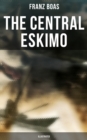 The Central Eskimo (Illustrated) : With Maps and Illustrations of Tools, Weapons & People - eBook
