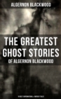 The Greatest Ghost Stories of Algernon Blackwood (10 Best Supernatural & Fantasy Tales) : The Empty House, Keeping His Promise, The Willows, The Listener, Max Hensig, Secret Worship - eBook