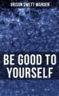BE GOOD TO YOURSELF : How to Keep Your Powers up to the Highest Possible Standard, How to Conserve Your Energies and Guard Your Health - eBook