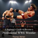 Beginner's Guide to Become a Professional WWE Wrestler, A - eBook
