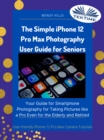 The Simple IPhone 12 Pro Max Photography User Guide For Seniors : Your Guide For Smartphone Photography For Taking Pictures Like A Pro Even For The Elderly And Retire - eBook