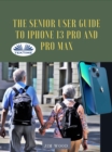 The Senior User Guide To IPhone 13 Pro And Pro Max : The Complete Step-By-Step Manual To Master And Discover All Apple IPhone 13 Pro And Pro Max Tips & Tricks - eBook