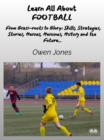 Learn All About FOOTBALL : From Grass-Roots To Glory: Skills, Strategies, Stories, Heroes, Heroines, History And The Future... - eBook