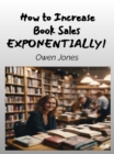 How To Increase Book Sales EXPONENTIALLY! : A Comprehensive Guide For Authors And Booksellers - eBook