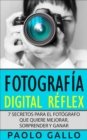 Fotografia Digital Reflex : 7 Secretos Para El Fotografo Que Quiere Mejorar, Sorprender Y Ganar. - eBook