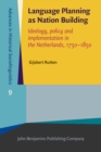 Language Planning as Nation Building : Ideology, policy and implementation in the Netherlands, 1750-1850 - eBook