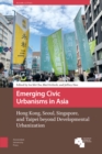 Emerging Civic Urbanisms in Asia : Hong Kong, Seoul, Singapore, and Taipei beyond Developmental Urbanization - eBook