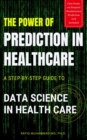 The Power of Prediction in Health Care: A Step-by-step Guide to Data Science in Health Care : A Step-by-step Guide to Data Science in Health Care - eBook