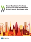 Good Regulatory Practices to Support Small and Medium Enterprises in Southeast Asia - eBook