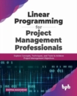Linear Programming for Project Management Professionals : Explore Concepts, Techniques, and Tools to Achieve Project Management Objectives - Book