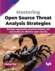 Mastering Open Source Threat Analysis Strategies : Strategic approaches, practical insights, and case studies for effective cyber security - Book