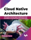 Cloud Native Architecture : Efficiently moving legacy applications and monoliths to microservices and Kubernetes - Book