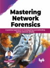 Mastering Network Forensics : A practical approach to investigating and defending against network attacks - Book