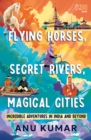 Flying Horses, Secret Rivers, Magical Cities : Incredible Adventures in India and Beyond - eBook