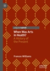 When Was Arts in Health? : A History of the Present - eBook