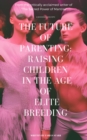 Future of Parenting: Raising Children in The Age of Elite Breeding - eBook