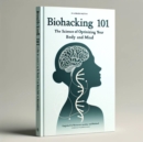 Biohacking 101: The Science of Optimizing Your Body and Mind - eBook