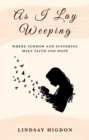 As I Lay Weeping : Where Sorrow and Suffering Meet Faith and Hope - eBook