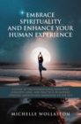 EMBRACE SPIRITUALITY AND ENHANCE YOUR HUMAN EXPERIENCE : A GUIDE TO THE FOUNDATIONAL PRINCIPLES, CONCEPTS, LAWS,  AND PRACTICES TO SUPPORT SPIRITUAL GROWTH AND AWAKENING OF THE SELF - eBook