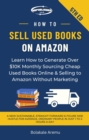 How to Sell Used Books on Amazon : Learn How to Generate Over $10K Monthly Sourcing Cheap Used Books Online & Selling to Amazon Without Marketing - eBook