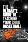 THE ULTIMATE GUIDE TO TEACHING YOUR CHILD BASKETBALL : Coaching Youth Basketball - eBook