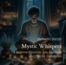Mystic Whispers : A Beginner's Journey into Spellcraft and Psychic Exploration - eBook