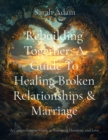 Rebuilding Together : A Guide to Healing Broken Relationships and Marriage (A Comprehensive Guide to Restoring Harmony and Love) - eBook