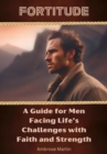 Fortitude : A Guide for Men Facing Life's Challenges with Faith and Strength - eBook