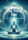 Awakening the Third Eye : A Guide to Connecting with the Universe - Discover the Power of Your Inner Vision - eBook