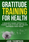 Gratitude Training for Health : A Research Based Approach to Change Your Attitude and Unlock Happiness Today Book! - eBook