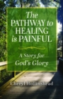The Pathway to Healing Is Painful : A Story for God's Glory - eBook