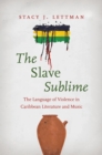 The Slave Sublime : The Language of Violence in Caribbean Literature and Music - eBook
