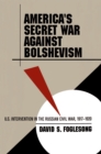 America's Secret War against Bolshevism : U.S. Intervention in the Russian Civil War, 1917-1920 - eBook
