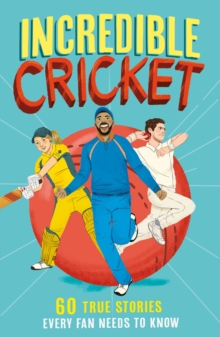 Incredible Cricket : 60 True Stories Every Fan Needs to Know