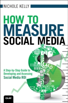 How to Measure Social Media : A Step-By-Step Guide to Developing and Assessing Social Media ROI