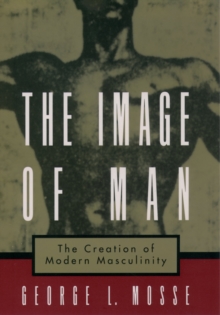 The Image of Man : The Creation of Modern Masculinity